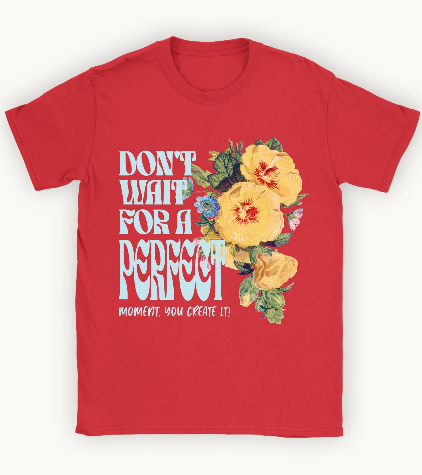 Don't wait for a perfect moment, you create it floral t-shirt.