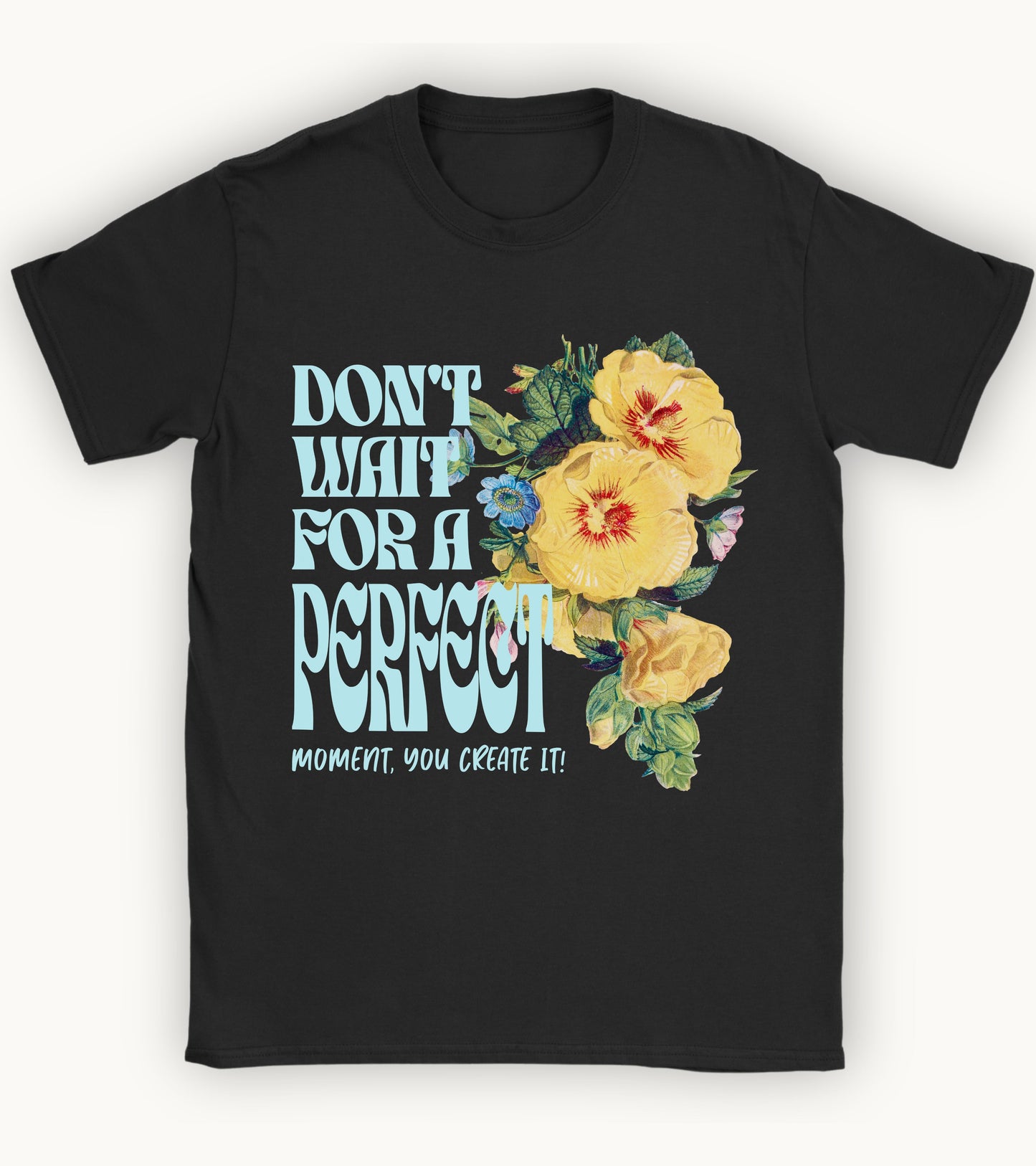 Don't wait for a perfect moment, you create it floral t-shirt.