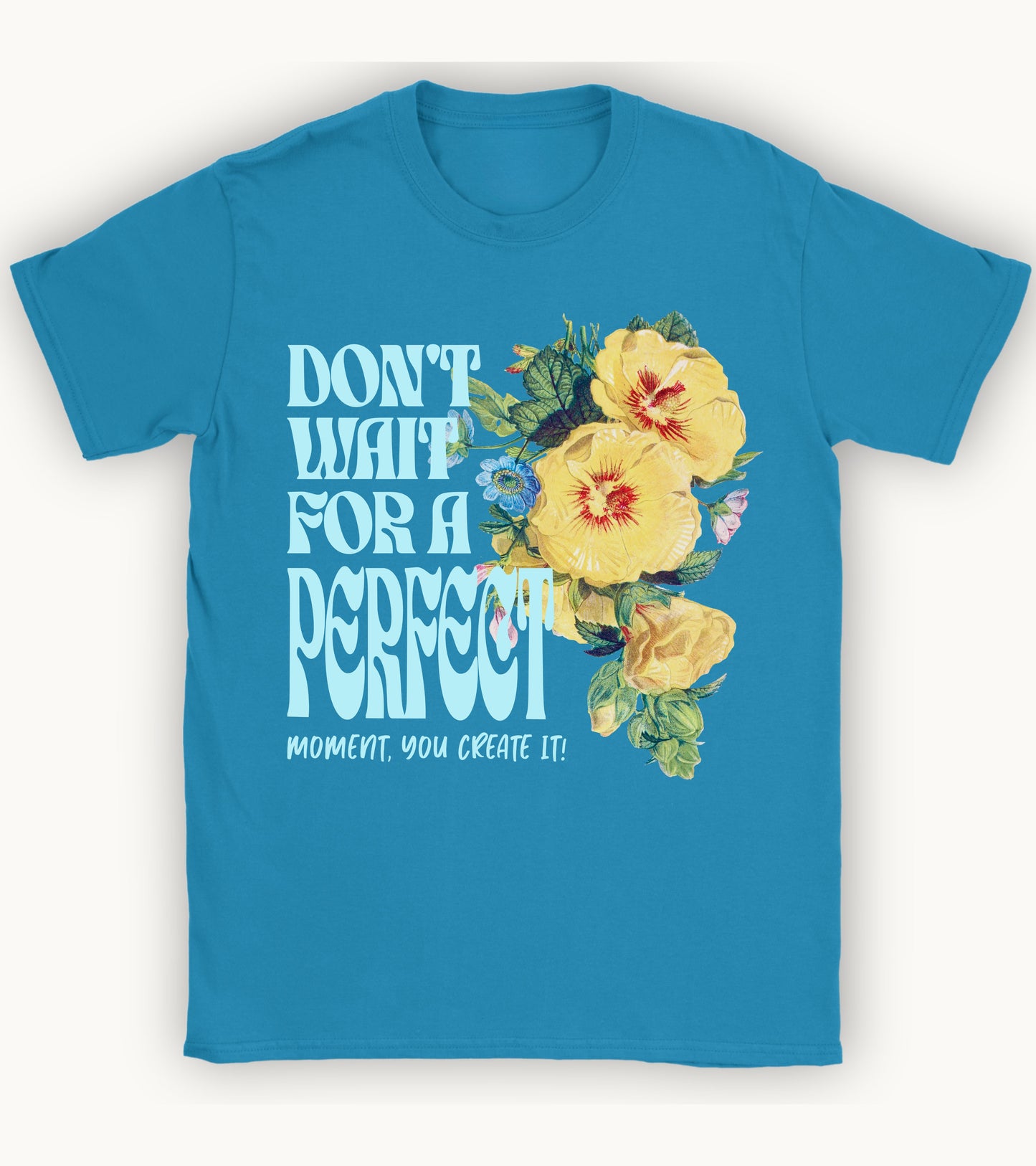 Don't wait for a perfect moment, you create it floral t-shirt.