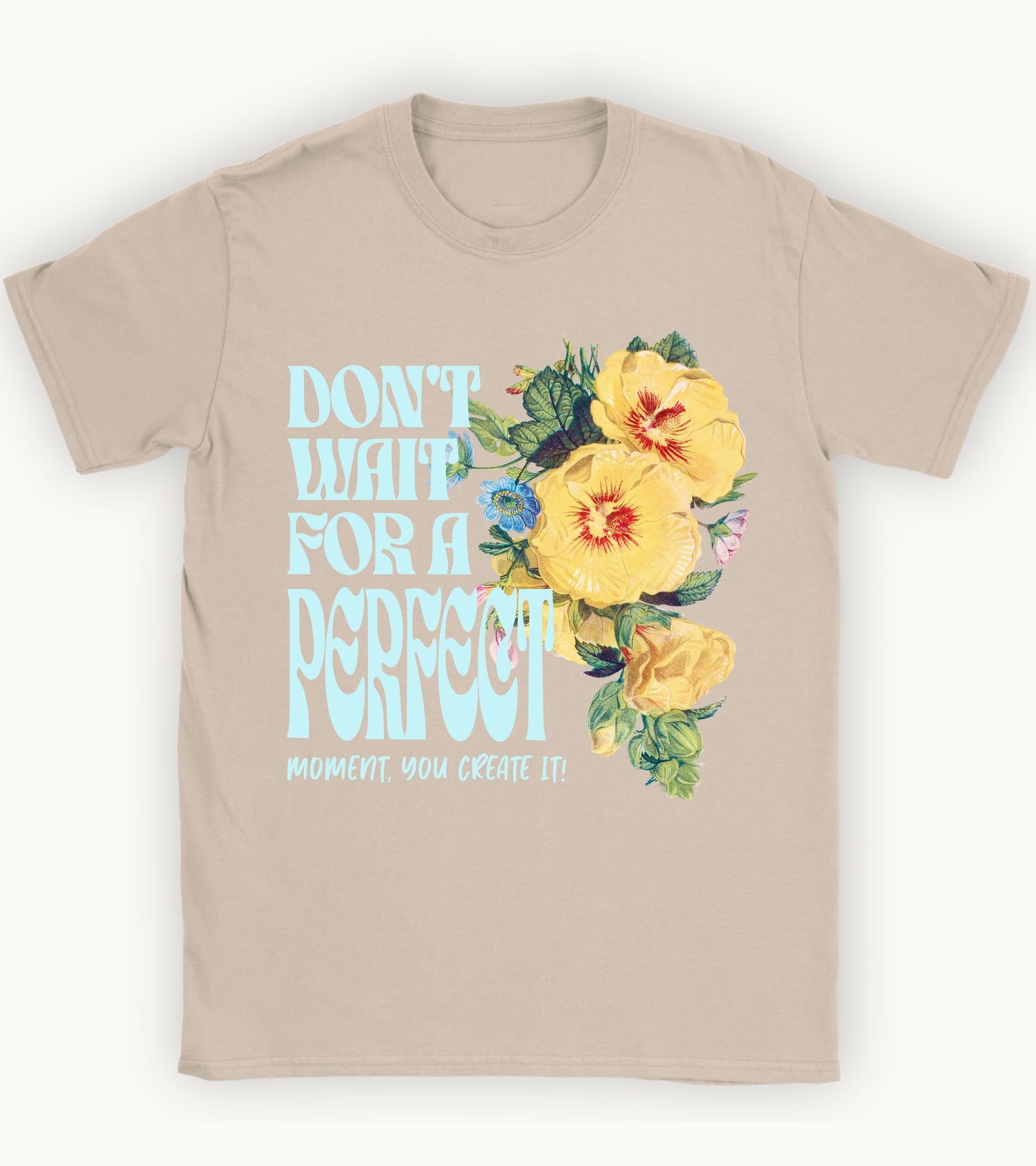 Don't wait for a perfect moment, you create it floral t-shirt.