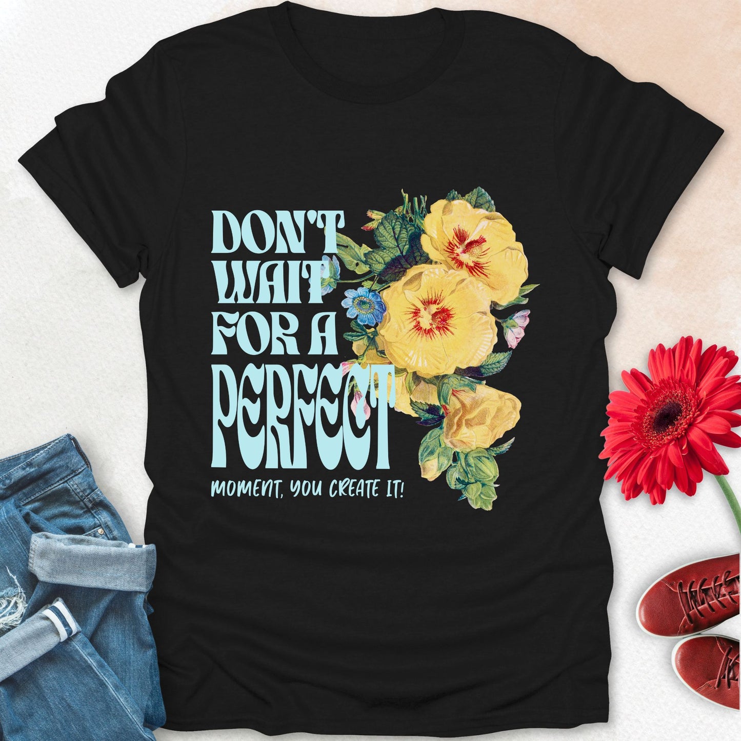 Don't wait for a perfect moment, you create it floral t-shirt.