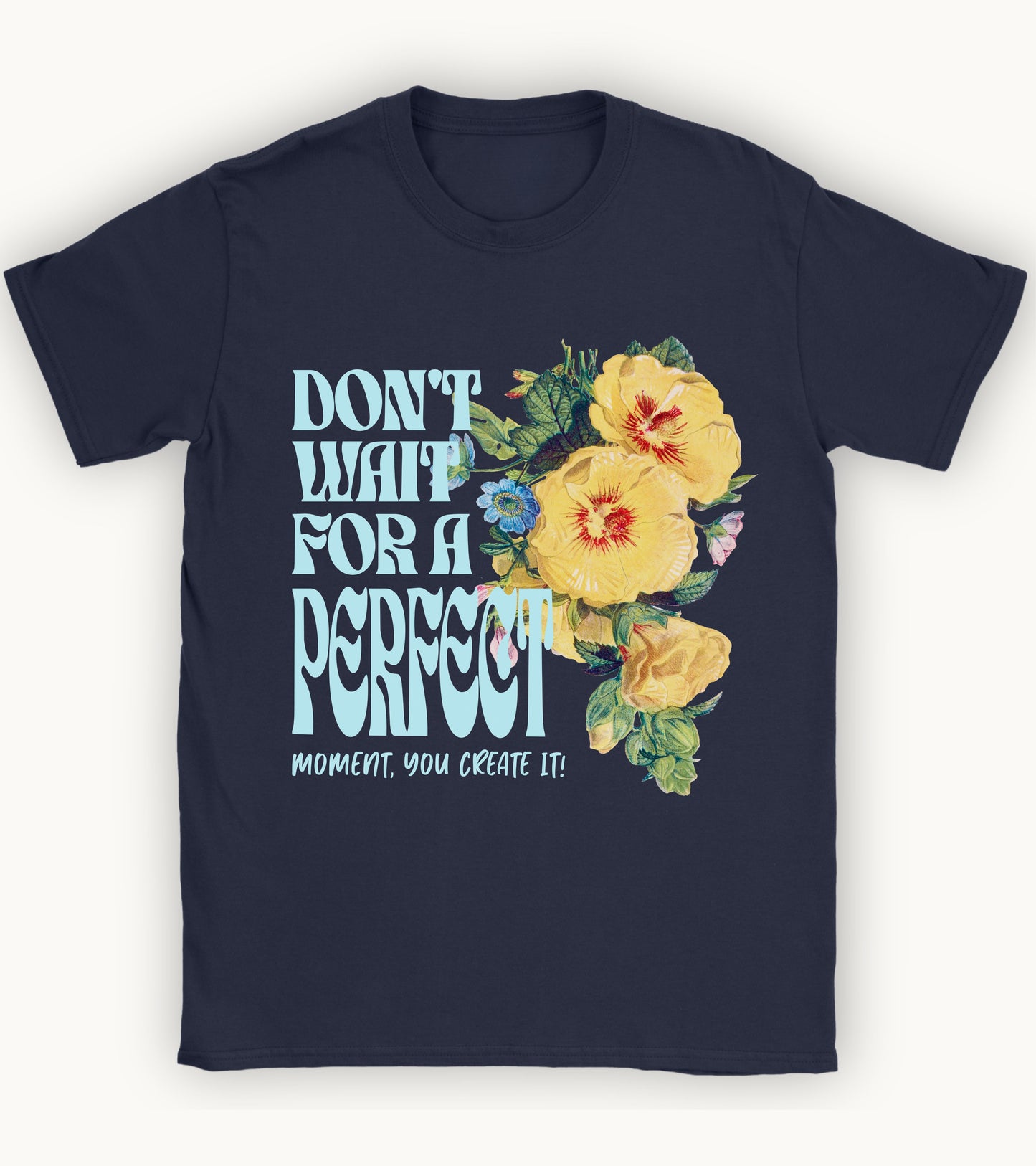 Don't wait for a perfect moment, you create it floral t-shirt.