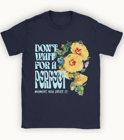 Don't wait for a perfect moment, you create it floral t-shirt.