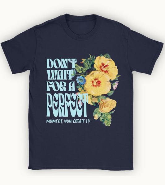 Don't wait for a perfect moment, you create it floral t-shirt.