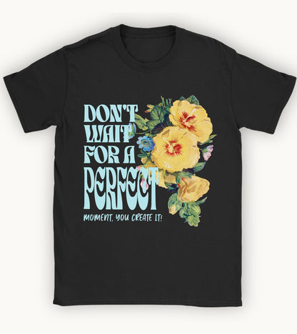 Don't wait for a perfect moment, you create it floral t-shirt.