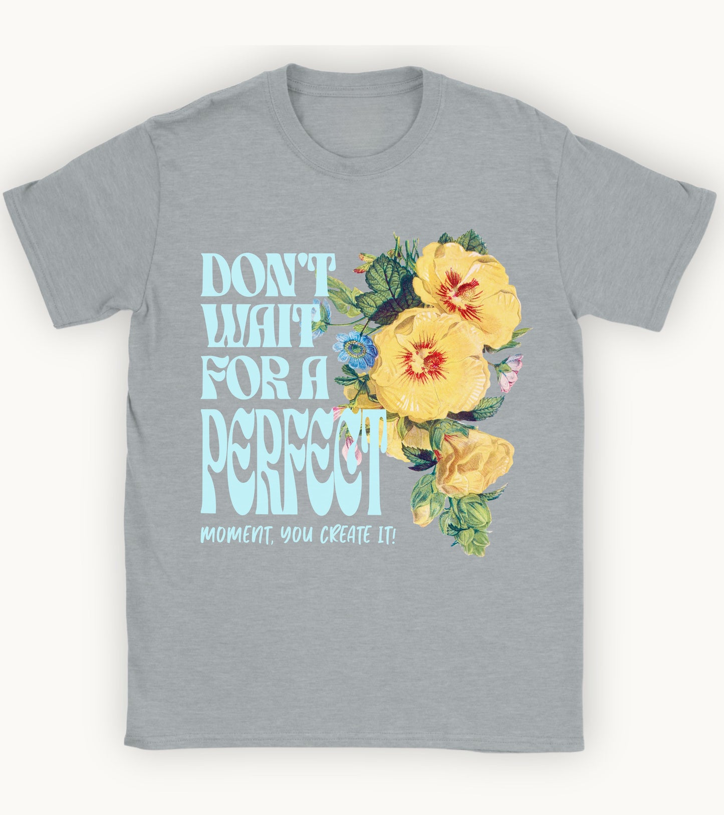 Don't wait for a perfect moment, you create it floral t-shirt.