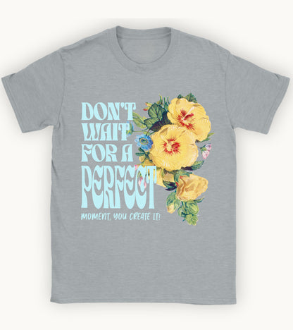Don't wait for a perfect moment, you create it floral t-shirt.