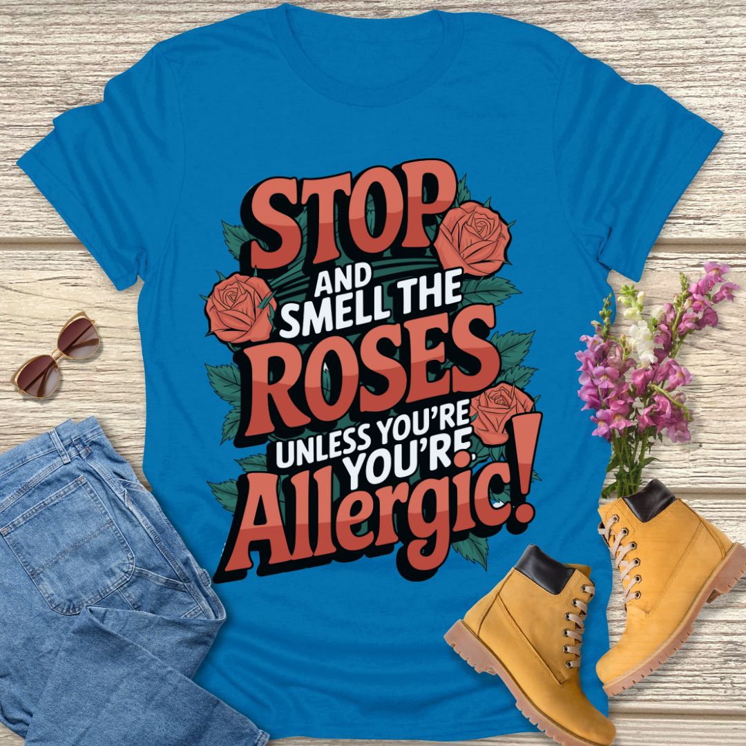Stop and smell the roses unless you're Allergic T-shirt.