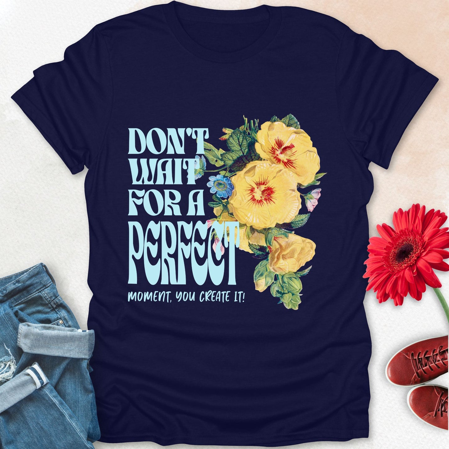 Don't wait for a perfect moment, you create it floral t-shirt.
