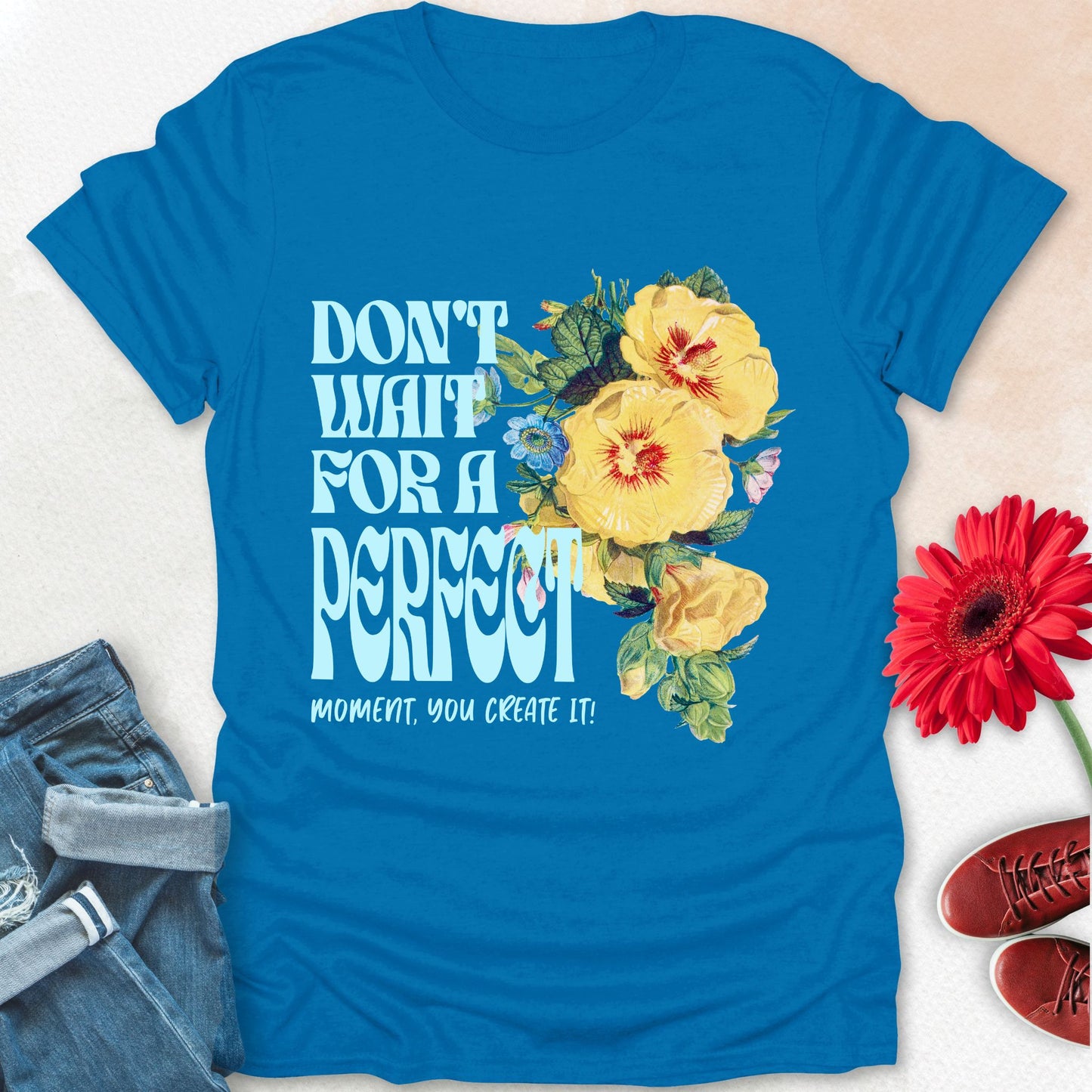 Don't wait for a perfect moment, you create it floral t-shirt.