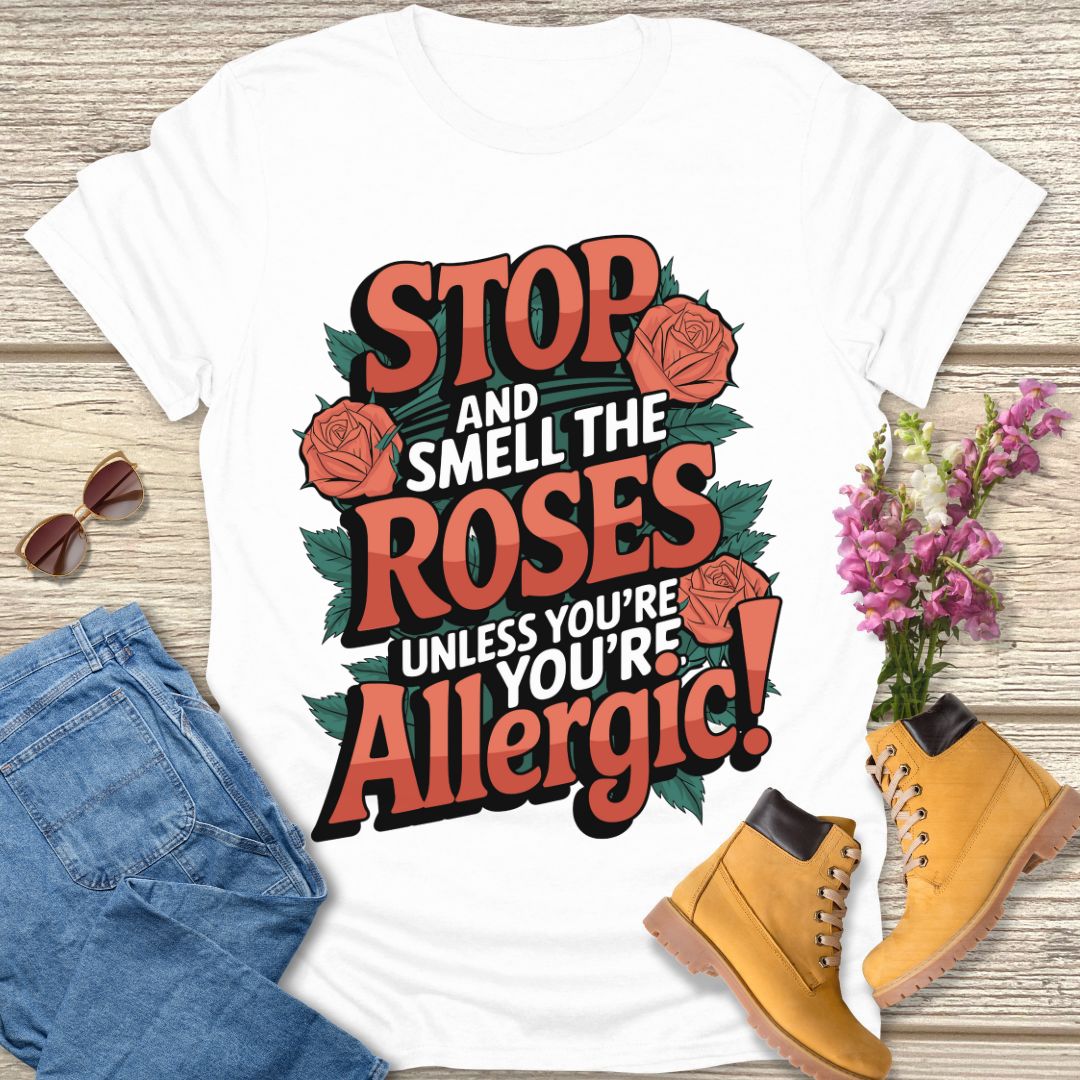 Stop and smell the roses unless you're Allergic T-shirt.